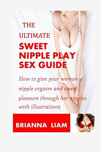 The Ultimate Sweet Nipple Play Sex Guide How to Give Your Woman a Nipple Orgasm and Sweet Pleasure Through Her Nipples with Illustrations