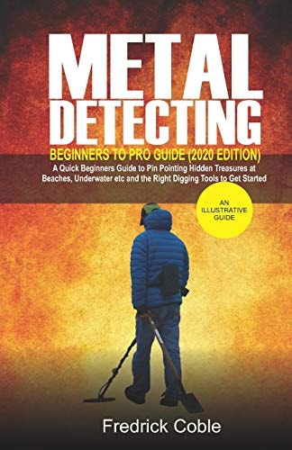 Metal Detecting Beginners to Pro Guide (2020 Edition) A Quick Beginners Guide to Pin Pointing Hidden Treasures at Beaches, Underwater Etc and the Right Digging Tools to Get Started