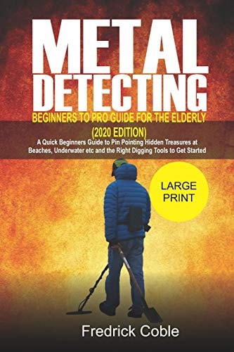 Metal Detecting Beginners to Pro Guide For the Elderly (2020 Edition) A Quick Beginners Guide to Pin Pointing Hidden Treasures at Beaches, Underwater and the Right Digging Tools to Get Started