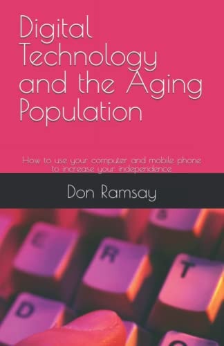 Digital Technology and the Aging Population How to Use Your Computer and Mobile Phone to Increase Your Independence