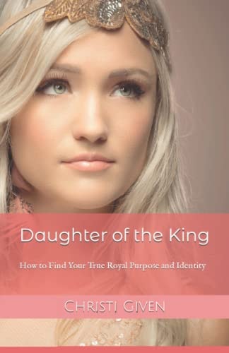 Daughter of the King How to Find Your True Royal Purpose and Identity