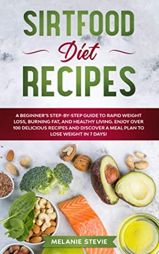 Sirtfood Diet Recipes A Beginner's Step-By-Step Guide to Rapid Weight Loss, Burning Fat, and Healthy Living - Enjoy Over 100 Delicious Recipes and Discover a Meal Plan to Lose Weight in 7 Days!