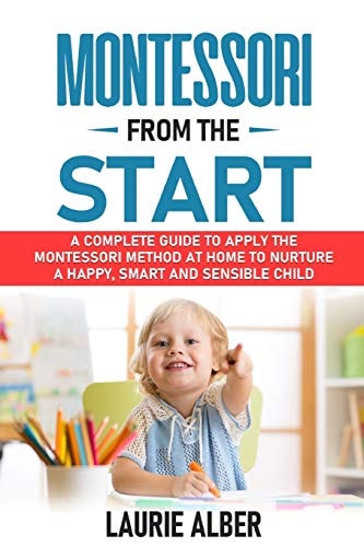 Montessori From The Start A Complete Guide to Apply the Montessori Method at Home to Nurture a Happy, Smart and Sensible Child
