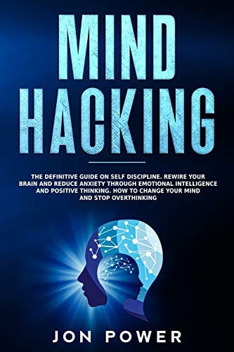 Mind Hacking The Definitive Guide on Self Discipline. Rewire Your Brain and Reduce Anxiety Through Emotional Intelligence and Positive Thinking. How to Change Your Mind and Stop Overthinking