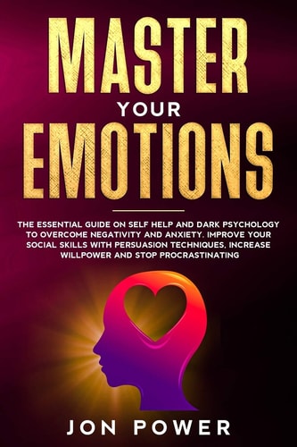 Master Your Emotions The Essential Guide on Self Help and Dark Psychology to Overcome Negativity and Anxiety. Improve Your Social Skills with Persuasion Techniques and Stop Procrastinating
