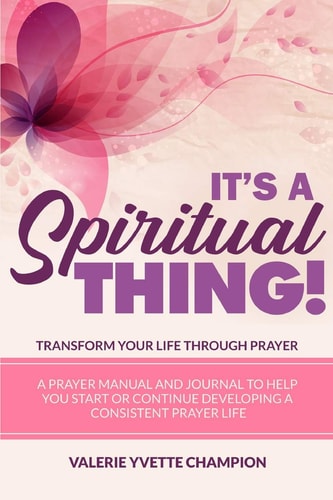 It's A Spiritual Thing! Transform Your Life Through PRAYER! A Prayer Manual and Journal to Help You Start Or Continue Developing a Consistent Prayer Life.