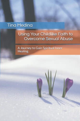 Using Your Childlike Faith to Overcome Sexual Abuse A Journey to Gain Spiritual Inner Healing