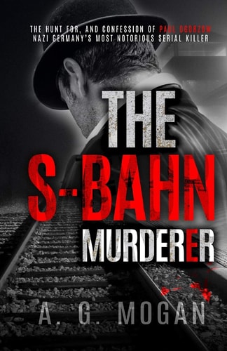 The S-Bahn Murderer The Hunt For, and Confession of Paul Ogorzow, Nazi Germany's Most Notorious Serial Killer