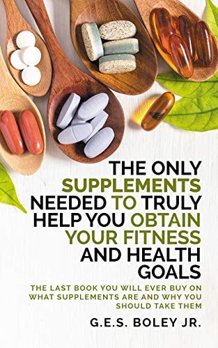 The Only Supplements You Need to Truly Help Achieve Your Fitness and Health Goals The Last Book You Will Ever Need On What Supplements Are and Why You Are Taking Them