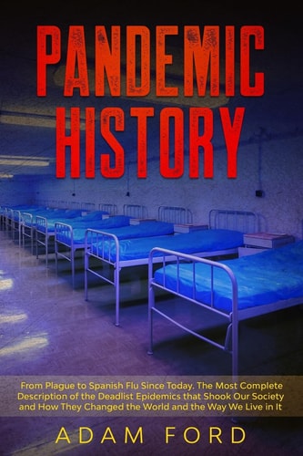 Pandemic History From Plague to Spanish Flu Since Today. The Most Complete Description of the Deadlist Epidemics that Shook Our Society and How They Changed the World and the Way We Live in It