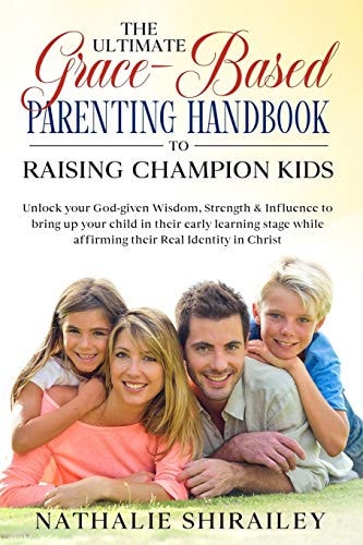 The Ultimate Grace-Based Parenting Handbook to Raising Champion Kids Unlock Your God-Given Wisdom, Strength and Influence to Bring Up Your Child While Affirming Their Real Identity in Christ
