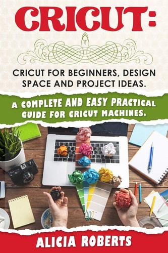 Cricut Cricut for Beginners, Design Space and Project Ideas. A Complete and Easy Practical Guide for Cricut Machines.