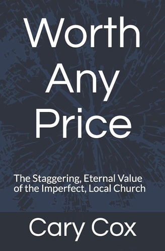 Worth Any Price The Staggering, Eternal Value of the Imperfect, Local Church
