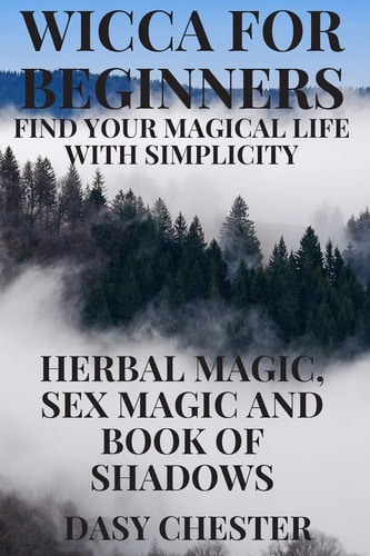 Wicca for Beginners Find Your Magical Life With Simplicity: Herbal Magic, Sex Magic and Book of Shadows