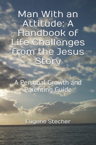 Man With an Attitude A Handbook of Life Challenges from the Jesus Story: A Personal Growth and Parenting Guide