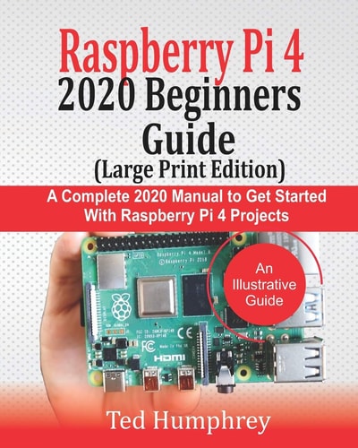 Raspberry Pi 4 2020 BEGINNERS Guide (LARGE PRINT EDITION) A Complete 2020 Manual to Get Started with Raspberry Pi 4 Projects
