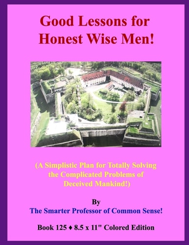 Good Lessons for Honest Wise Men! (A Simplistic Plan for Totally Solving the Complicated Problems of Deceived Mankind!)