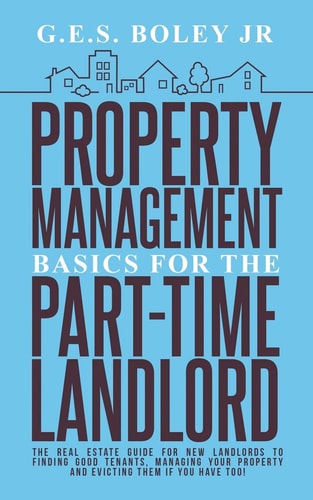 Property Management Basics for the Part-Time Landlord The Real Estate Guide for New Landlords to Finding Good Tenants Managing Your Property and Evicting Them If You Have Too!