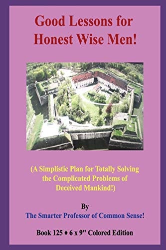 Good Lessons for Honest Wise Men! (A Simplistic Plan for Totally Solving the Complicated Problems of Deceived Mankind!)