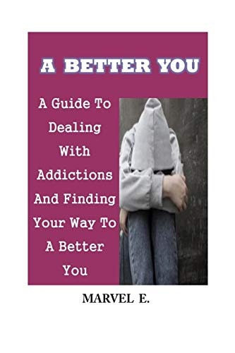 A Better You A Guide To Dealing With Addictions And Finding Your Way To A Better You