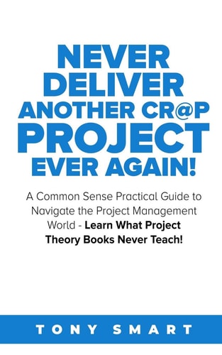 Never Deliver Another Cr@p Project Ever Again! A Common Sense Practical Guide to Navigate the Project Management World - Learn What Project Theory Books Never Teach!