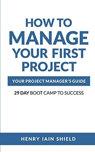 How to Manage Your First Project Your Project Manager's Guide - 29 Day Boot Camp to Success