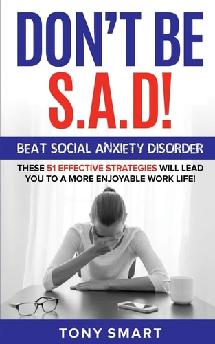 Don't Be S.A.D! Beat Social Anxiety Disorder! These 51 Effective Strategies Will Lead You to a More Enjoyable Work Life!