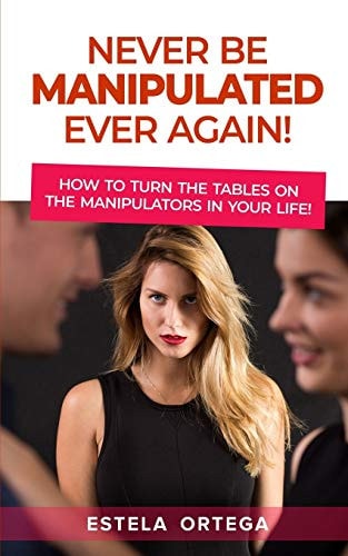 Never Be Manipulated Ever Again! How to Turn the Tables on the Manipulators in Your Life!