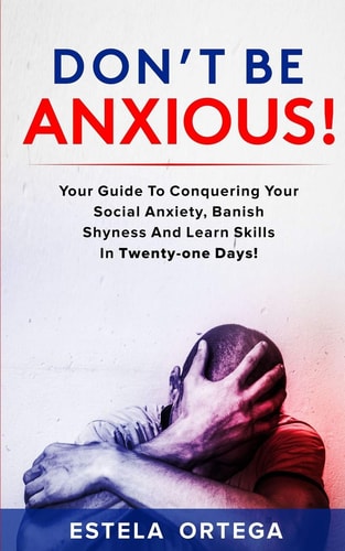 Don't Be Anxious! Your Guide to Conquering Your Social Anxiety, Banish Shyness and Learn Skills in Twenty-One Days!