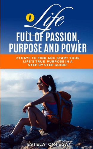 A Life Full of Passion, Purpose and Power! 21 Days to Find and Start Your Life's True Passion and Purpose in a Step by Step Guide!