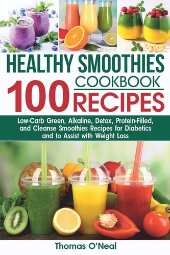 Healthy Smoothies Cookbook. 100 Recipes Low-Carb Green, Alkaline, Detox, Protein-Filled, and Cleanse Smoothies Recipes for Diabetics and to Assist with Weight Loss