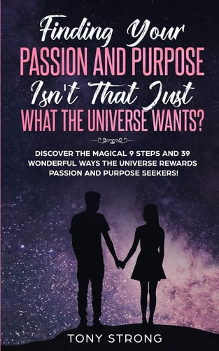 Finding Your Passion and Purpose - Isn't That Just What the Universe Wants? Discover the Magical 9 Steps and 39 Wonderful Ways the Universe Rewards Passion and Purpose Seekers!