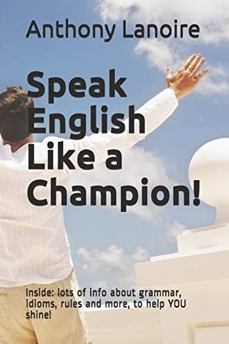 Speak English Like a Champion! Inside: Lots of Info about Grammar, Idioms, Rules and More, to Help YOU Shine!