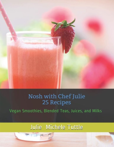 Nosh with Chef Julie 25 Recipes Vegan Smoothies, Blended Teas, Juices, and Milks