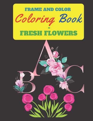 Frame and Color Coloring Book - Fresh Flowers This Coloring Book, Features a Blend of Alphabet and Exquisite Flowers, 120 Pages ,8.5*11 Inch