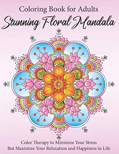 Stunning Floral Mandala Coloring Book for Adults Color Therapy to Minimize Your Stress But Maximize Your Relaxation and Happiness in Life