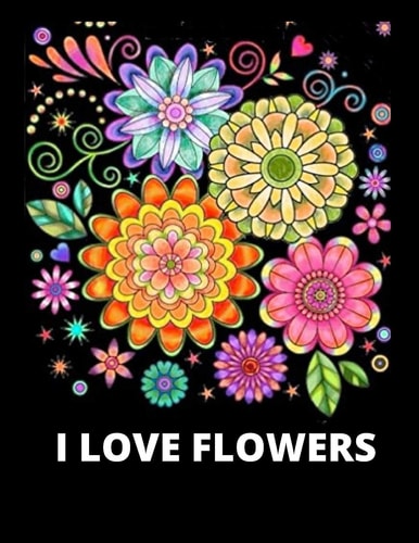 I Love Flowers 100 Flowers Pages Adult Coloring Book, Decorations, Inspirational Designs