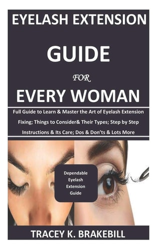 Eyelash Extension Guide for Every Woman Full Guide to Learn & Master the Art of Eyelash Extension Fixing; Things to Consider& Their Types; Step by Step Instructions& Its Care; Dos &Don'ts & Lots More