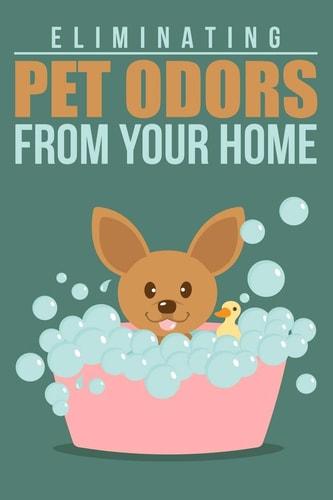 Eliminating Pet Odors From Your Home Rid Your Home of Pet Odors So that You and Your Pet Can Live Happily and Pleasantly Scented, Ever After