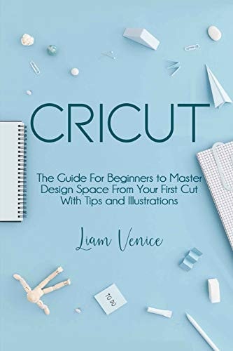 Cricut The Guide For Beginners to Master Design Space From Your First Cut With Tips and Illustrations