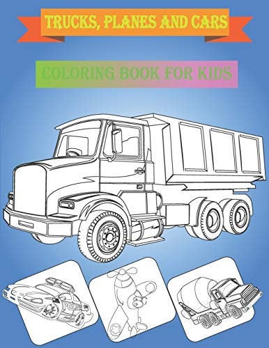Coloring Book for Kids Trucks, Planes and Cars Trucks, Planes and Cars Coloring Book for Kids & Toddlers: Cars and Trucks and Things that Go, Dump Truck, Fire Truck, Monster Truck, Police Car, Helicopter and More
