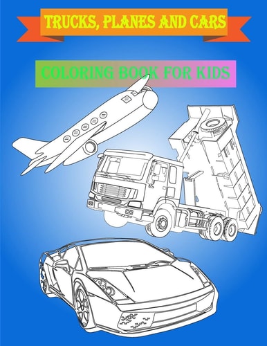 Trucks, Planes and Cars Coloring Book for Kids Trucks, Planes and Cars Coloring Book for Kids Ages 4-8 Ages 5-6