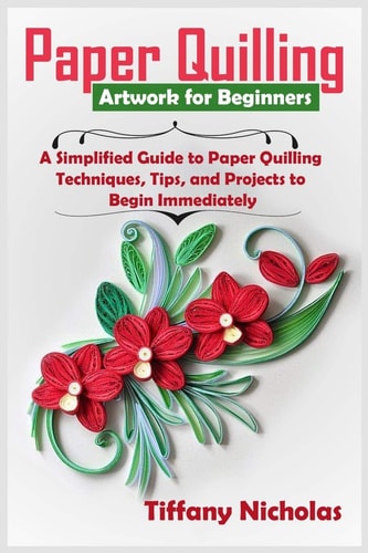 Paper Quilling Artwork for Beginners A Simplified Guide to Paper Quilling Techniques, Tips, and Projects to Begin Immediately (2020)