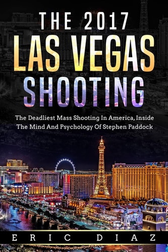 The 2017 Las Vegas Shooting The Deadliest Mass Shooting In America, Inside The Mind And Psychology Of Stephen Paddock