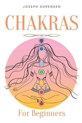 Chakras For Beginners A Complete Guide to Awaken And Balance the Chakras Including Self-Healing Techniques that Will Radiate Positive Energy And Heal Yourself