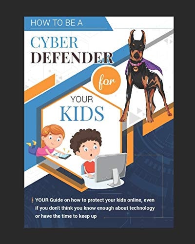 How To Be A Cyber Defender for Your Kids YOUR Guide on how to Protect Your Kids Online, Even If You Don't Think You Know Enough about Technology Or Have the Time to Keep Up