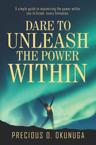Dare to Unleash the Power Within A Simple Guide to Maximizing the Power Within You to Break Every Limitation