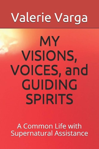 MY VISIONS, VOICES, and GUIDING SPIRITS A Common Life with Supernatural Assistance