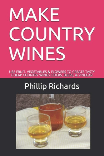 Make Country Wines Use Fruit, Vegetables & Flowers to Create Tasty Cheap Country Wines Ciders, Beers, & Vinegar