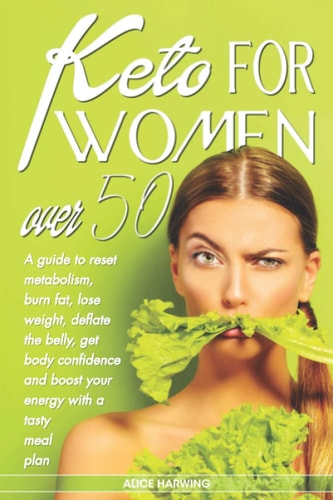 Keto for Women Over 50 A Guide to Reset Metabolism, Burn Fat, Lose Weight, Deflate the Belly and Get Body Confidence and Boost Your Energy with a Tasty Meal Plan